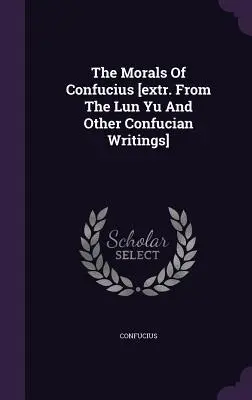 Konfuciusz erkölcsei [a Lun Yu és más konfuciánus írásokból] - The Morals Of Confucius [extr. From The Lun Yu And Other Confucian Writings]