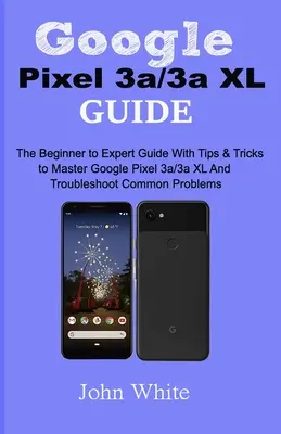 Google Pixel 3a/3a XL útmutató: A kezdőtől a szakértőig útmutató tippekkel és trükkökkel a Google Pixel 3a/3a XL elsajátításához és a gyakori problémák elhárításához - Google Pixel 3a/3a XL Guide: The Beginner to Expert Guide with Tips and Tricks to Master Google Pixel 3a/3a XL and Troubleshoot Common Problems