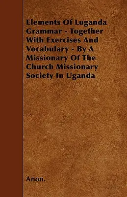 A Luganda nyelvtan elemei - Gyakorlatokkal és szókészlettel együtt - Az Ugandai Egyházi Missziós Társaság misszionáriusától - Elements Of Luganda Grammar - Together With Exercises And Vocabulary - By A Missionary Of The Church Missionary Society In Uganda