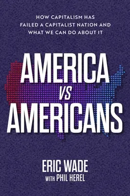 Amerika vs. amerikaiak : Hogyan bukott meg a kapitalizmus egy kapitalista nemzetet, és mit tehetünk ellene? - America vs. Americans: How Capitalism Has Failed a Capitalist Nation and What We Can Do about It