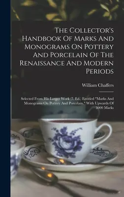 The Collector's Handbook of Marks And Monograms On Pottery And Porcelain Of The Renaissance and Modern Periods: Válogatás a nagyobb munkákból - The Collector's Handbook Of Marks And Monograms On Pottery And Porcelain Of The Renaissance And Modern Periods: Selected From His Larger Work