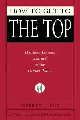 Hogyan juthatsz a csúcsra: A vacsoraasztalnál tanult üzleti leckék - How to Get to the Top: Business Lessons Learned at the Dinner Table