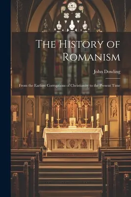 A romanizmus története: A kereszténység legkorábbi romlásaitól napjainkig - The History of Romanism: From the Earliest Corruptions of Christianity to the Present Time