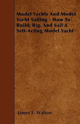 Modelljachtok és modelljacht vitorlázás - Hogyan kell építeni, felszerelni. és vitorlázás egy önműködő modelljachton - Model Yachts And Model Yacht Sailing - How To Build, Rig. And Sail A Self-Acting Model Yacht