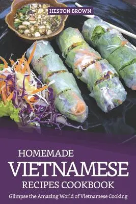 Házi készítésű vietnami receptek szakácskönyve: Bepillantás a vietnami konyha csodálatos világába - Homemade Vietnamese Recipes Cookbook: Glimpse the Amazing World of Vietnamese Cooking