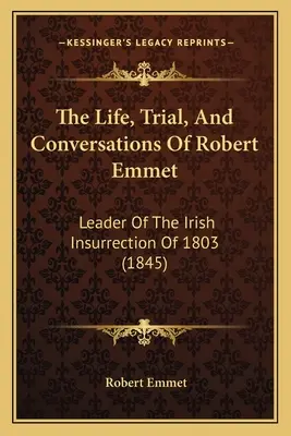 Robert Emmet élete, pere és beszélgetései: Az 1803-as ír felkelés vezetője (1845) - The Life, Trial, And Conversations Of Robert Emmet: Leader Of The Irish Insurrection Of 1803 (1845)