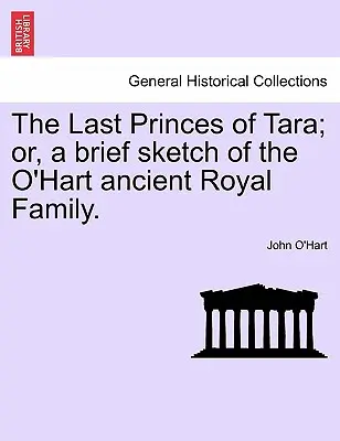 The Last Princes of Tara; Or, a Brief Sketch of the O'Hart Ancient Royal Family.