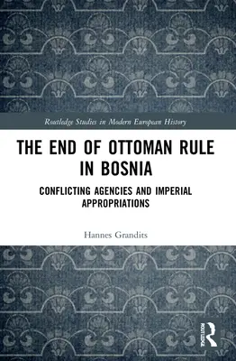 Az oszmán uralom vége Boszniában: Konfliktusos ügynökségek és birodalmi előirányzatok - The End of Ottoman Rule in Bosnia: Conflicting Agencies and Imperial Appropriations