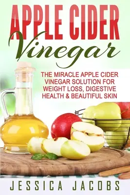 Almaecet: A csoda almaecetes megoldás a fogyásért, az emésztés egészségéért és a gyönyörű bőrért - Apple Cider Vinegar: The Miracle Apple Cider Vinegar Solution For Weight Loss, Digestive Health & Beautiful Skin