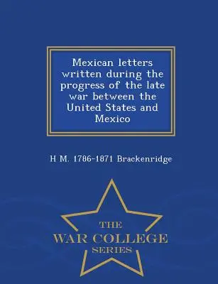 Az Egyesült Államok és Mexikó közötti háború előrehaladása során írt mexikói levelek - War College Series - Mexican Letters Written During the Progress of the Late War Between the United States and Mexico - War College Series