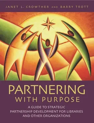 Partnering with Purpose: A Guide to Strategic Partnership Development for Libraries and Other Organizations (Partnering with Purpose: A Guide to Strategic Partnership Development for Libraries and Other Organizations) - Partnering with Purpose: A Guide to Strategic Partnership Development for Libraries and Other Organizations