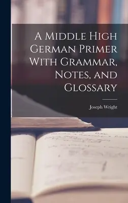 A Middle High German Primer With Grammar, Notes, and Glossary (Középfelnémet alapkönyv nyelvtannal, jegyzetekkel és szószedettel) - A Middle High German Primer With Grammar, Notes, and Glossary