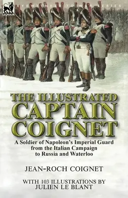 Az illusztrált Coignet kapitány: Napóleon császári gárdájának katonája az olaszországi hadjárattól Oroszországig és Waterlooig - The Illustrated Captain Coignet: A Soldier of Napoleon's Imperial Guard from the Italian Campaign to Russia and Waterloo