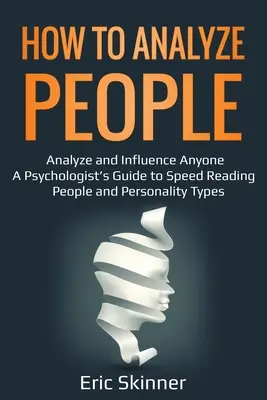 Hogyan elemezzük az embereket: Bárkit elemezni és befolyásolni - Egy pszichológus útmutatója az emberek és személyiségtípusok gyorsolvasásához - How to Analyze People: Analyze and Influence Anyone - A Psychologist's Guide to Speed Reading People and Personality Types