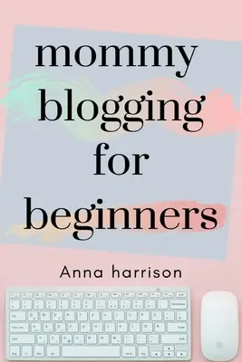 Mami blogolás kezdőknek: A kezdők tervrajz a blog indításához és pénzzé tételéhez az anyukák számára - Mommy Blogging For Beginners: A beginners blueprint to starting and monetizing a blog for mom's