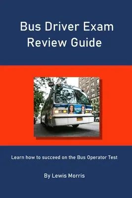 Autóbuszvezető vizsgafelülvizsgálati útmutató: Tanulja meg, hogyan lehet sikeres az autóbusz-vezetői vizsgán - Bus Driver Exam Review Guide: Learn how to succeed on the Bus Operator Test