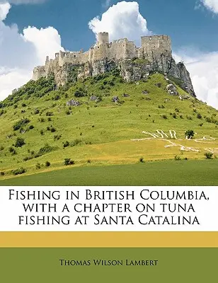Horgászat Brit Kolumbiában, a Santa Catalina-i tonhalhalászatról szóló fejezettel - Fishing in British Columbia, with a Chapter on Tuna Fishing at Santa Catalina
