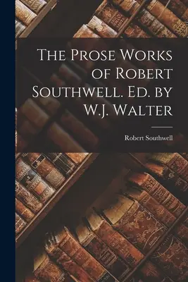 Robert Southwell prózai művei. Szerkesztette: W.J. Walter - The Prose Works of Robert Southwell. Ed. by W.J. Walter