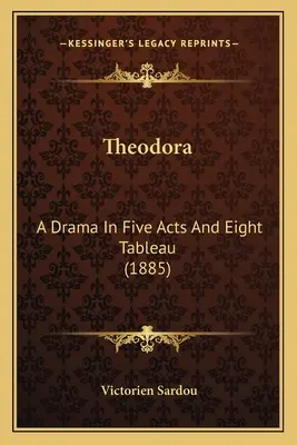 Theodora: Dráma öt felvonásban és nyolc tablóban (1885) - Theodora: A Drama In Five Acts And Eight Tableau (1885)