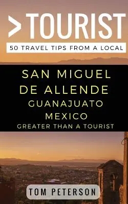 Nagyobb, mint egy turista San Miguel de Allende Guanajuato Mexikó: 50 utazási tipp egy helyitől - Greater Than a tourist San Miguel de Allende Guanajuato Mexico: 50 Travel Tips from a Local