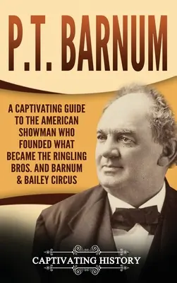 P.T. Barnum: Lebilincselő kalauz az amerikai showmanhez, aki megalapította a Ringling Bros. és Barnum & Bailey cirkuszt. - P.T. Barnum: A Captivating Guide to the American Showman Who Founded What Became the Ringling Bros. and Barnum & Bailey Circus