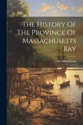 A Massachusetts-öböl tartomány története - The History Of The Province Of Massachusetts Bay