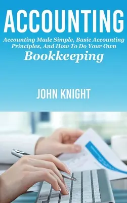 Számvitel: Egyszerűvé tett könyvelés, alapvető számviteli alapelvek, és hogyan készítsd el a saját könyvelésed - Accounting: Accounting made simple, basic accounting principles, and how to do your own bookkeeping