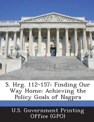 S. Hrg. 112-157: Finding Our Way Home: A Nagpra politikai céljainak elérése (U. S. Government Printing Office (Gpo)) - S. Hrg. 112-157: Finding Our Way Home: Achieving the Policy Goals of Nagpra (U. S. Government Printing Office (Gpo))
