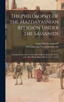 A mazdayaszniai vallás filozófiája a szasszanidák alatt: Francia nyelvből fordítva, bevezető megjegyzésekkel, jegyzetekkel és rövid életrajzi vázlattal. - The Philosophy of the Mazdayasnian Religion Under the Sassanids: Translated From the French With Prefatory Remarks, Notes, and a Brief Biographical Sk