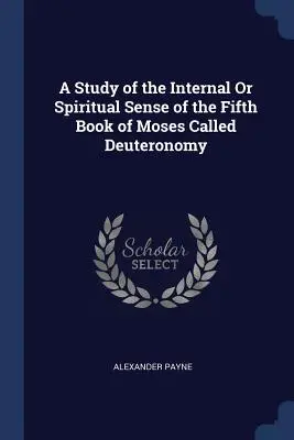 Mózes ötödik könyvének, a Deuteronómiumnak a belső vagy szellemi értelmének tanulmányozása - A Study of the Internal Or Spiritual Sense of the Fifth Book of Moses Called Deuteronomy