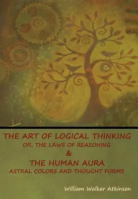 A logikus gondolkodás művészete; avagy az érvelés törvényei & Az emberi aura: asztrális színek és gondolatformák - The Art of Logical Thinking; Or, The Laws of Reasoning & The Human Aura: Astral Colors and Thought Forms