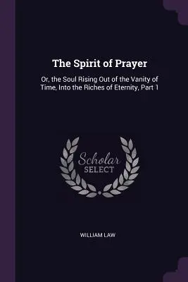 Az imádság lelke: Vagy: A lélek kiemelkedése az idő hiábavalóságából az örökkévalóság gazdagságába, 1. rész - The Spirit of Prayer: Or, the Soul Rising Out of the Vanity of Time, Into the Riches of Eternity, Part 1