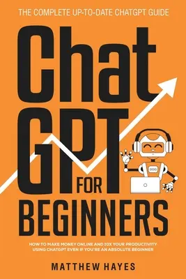 ChatGPT kezdőknek: Hogyan keress pénzt online és 10x-ezd meg a termelékenységedet a ChatGPT segítségével még akkor is, ha teljesen kezdő vagy (The Complete Up- - ChatGPT for Beginners: How to Make Money Online and 10x Your Productivity Using ChatGPT Even if You're an Absolute Beginner (The Complete Up-