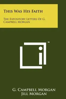 Ez volt az Ő hite: G. Campbell Morgan magyarázó levelei - This Was His Faith: The Expository Letters Of G. Campbell Morgan