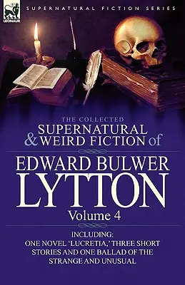 Edward Bulwer Lytton összegyűjtött természetfeletti és furcsa regényei - 4. kötet: Egy „Lucretia” című regényt, három novellát és egy balladát tartalmaz. - The Collected Supernatural and Weird Fiction of Edward Bulwer Lytton-Volume 4: Including One Novel 'Lucretia, ' Three Short Stories and One Ballad of