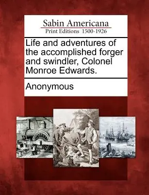 Monroe Edwards ezredes, a kiváló hamisító és szélhámos élete és kalandjai. - Life and Adventures of the Accomplished Forger and Swindler, Colonel Monroe Edwards.