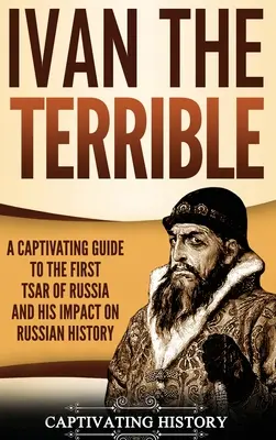 Rettegett Iván: Lebilincselő kalauz Oroszország első cárjához és az orosz történelemre gyakorolt hatásához - Ivan the Terrible: A Captivating Guide to the First Tsar of Russia and His Impact on Russian History