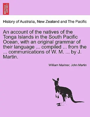 A Csendes-óceán déli részén fekvő Tonga-szigetek őslakosainak beszámolója, nyelvük eredeti nyelvtanával ... összeállítva ... a ... co - An account of the natives of the Tonga Islands in the South Pacific Ocean, with an original grammar of their language ... compiled ... from the ... co