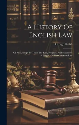 Az angol jog története: Or An Attempt To Trace The Rise, Progress, And Successive Changes, Of The Common Law (Vagy kísérlet a közös jog felemelkedésének, fejlődésének és egymást követő változásainak nyomon követésére) - A History Of English Law: Or An Attempt To Trace The Rise, Progress, And Successive Changes, Of The Common Law