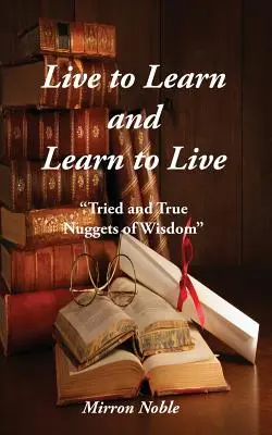 Élj, hogy tanulj és tanulj élni: A bölcsesség kipróbált és igaz darabkái - Live to Learn and Learn to Live: Tried and True Nuggets of Wisdom