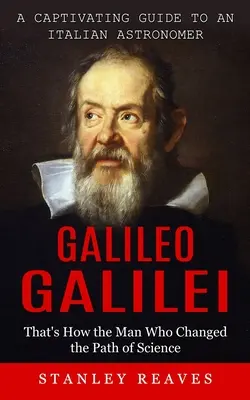 Galileo Galilei: Így változtatta meg a tudomány útját az ember, aki megváltoztatta a tudományt) - Galileo Galilei: A Captivating Guide to an Italian Astronomer (That's How the Man Who Changed the Path of Science)