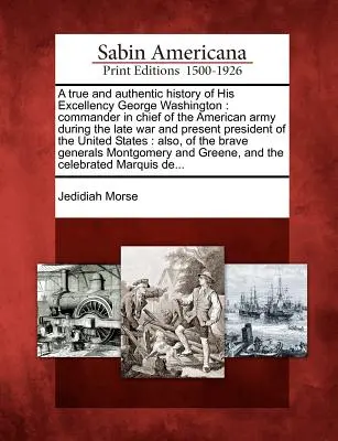 George Washington őexcellenciájának igaz és hiteles története: Az amerikai hadsereg főparancsnoka a legutóbbi háború alatt és az Egyesült Államok jelenlegi elnöke. - A True and Authentic History of His Excellency George Washington: Commander in Chief of the American Army During the Late War and Present President of