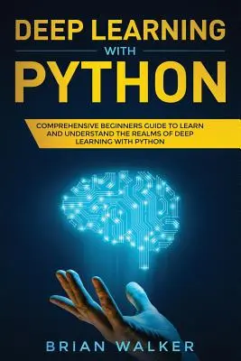 Mélytanulás Pythonnal: Átfogó kezdő útmutató a mélytanulás Pythonnal való megismeréséhez és megértéséhez - Deep Learning with Python: Comprehensive Beginners Guide to Learn and Understand the Realms of Deep Learning with Python