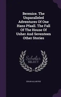 Berenice. Egy Hans Pfaall páratlan kalandjai. Az Usher-ház bukása és tizenhét másik történet - Berenice. The Unparalleled Adventures Of One Hans Pfaall. The Fall Of The House Of Usher And Seventeen Other Stories