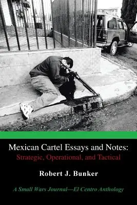 A mexikói kartellről szóló esszék és jegyzetek: Stratégiai, operatív és taktikai: A Small Wars Journal-El Centro antológia - Mexican Cartel Essays and Notes: Strategic, Operational, and Tactical: A Small Wars Journal-El Centro Anthology