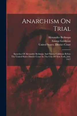 Anarchizmus a bíróság előtt: Alexander Berkman és Emma Goldman beszédei az Egyesült Államok Kerületi Bírósága előtt New York városában, július, - Anarchism On Trial: Speeches Of Alexander Berkman And Emma Goldman Before The United States District Court In The City Of New York, July,