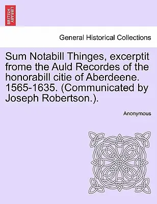 Sum Notabill Thinges, Excerptit Frome the Auld Recordes of the Honorabill Citie of Aberdeene. 1565-1635. (Közölte Joseph Robertson.). - Sum Notabill Thinges, Excerptit Frome the Auld Recordes of the Honorabill Citie of Aberdeene. 1565-1635. (Communicated by Joseph Robertson.).