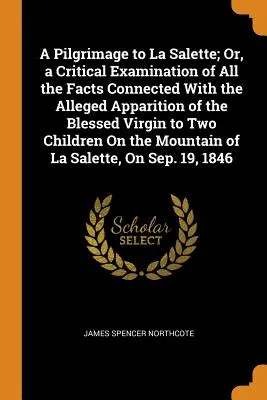 Zarándoklat La Salette-be; avagy a Boldogságos Szűz állítólagos megjelenésével kapcsolatos összes tény kritikai vizsgálata két gyermeknek a következő napon - A Pilgrimage to La Salette; Or, a Critical Examination of All the Facts Connected With the Alleged Apparition of the Blessed Virgin to Two Children On