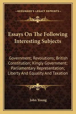 Esszék a következő érdekes témákról: Kormány; Forradalmak; Brit alkotmány; Királyi kormányzat; Parlamenti képviselet; Szabadság. - Essays On The Following Interesting Subjects: Government; Revolutions; British Constitution; Kingly Government; Parliamentary Representation; Liberty