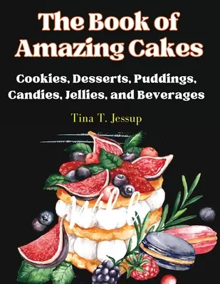 A csodálatos sütemények könyve: Sütemények, desszertek, pudingok, cukorkák, zselék és italok - The Book of Amazing Cakes: Cookies, Desserts, Puddings, Candies, Jellies, and Beverages